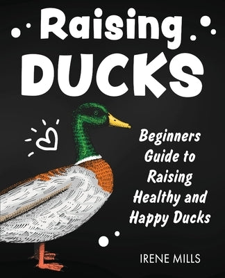 Raising Ducks: Beginners Guide to Raising Healthy and Happy Ducks by Mills, Irene