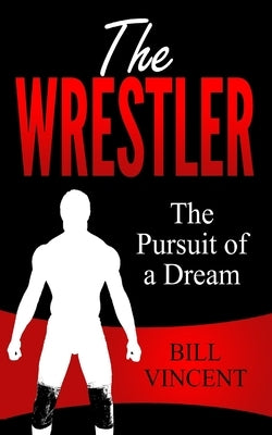 The Wrestler: The Pursuit of a Dream by Vincent, Bill