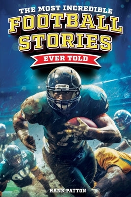 The Most Incredible Football Stories Ever Told: Inspirational and Legendary Tales from the Greatest Football Players and Games of All Time by Patton, Hank