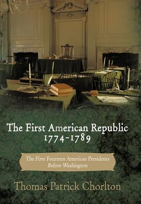 The First American Republic 1774-1789: The First Fourteen American Presidents Before Washington by Chorlton, Thomas Patrick