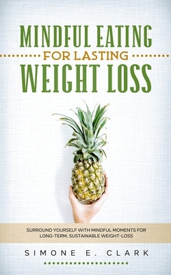 Mindful Eating for Lasting Weight Loss: Surround Yourself With Mindful Moments For Long-Term Sustainable Weight Loss by Clark, Simone E.