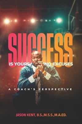 Success Is Yours, No Excuses: A Coach's Perspective by Kent B. S., Jason