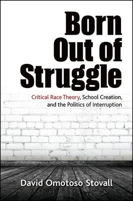 Born Out of Struggle: Critical Race Theory, School Creation, and the Politics of Interruption by Stovall, David Omotoso