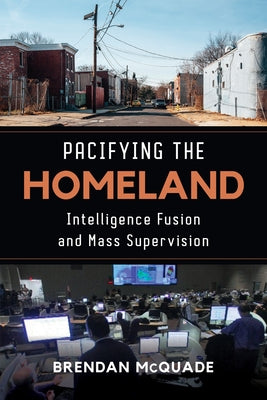 Pacifying the Homeland: Intelligence Fusion and Mass Supervision by McQuade, Brendan