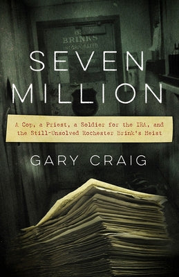Seven Million: A Cop, a Priest, a Soldier for the Ira, and the Still-Unsolved Rochester Brink's Heist by Craig, Gary