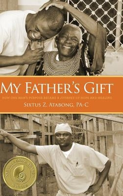 My Father's Gift: How One Man's Purpose Became a Journey of Hope and Healing by Atabong, Sixtus Z.