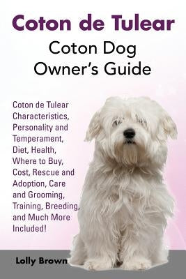 Coton de Tulear: Coton Dog Owner's Guide. Coton de Tulear Characteristics, Personality and Temperament, Diet, Health, Where to Buy, Cos by Brown, Lolly