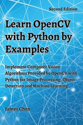 Learn OpenCV with Python by Examples: Implement Computer Vision Algorithms Provided by OpenCV with Python for Image Processing, Object Detection and M by Chen, James