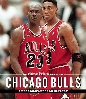 The Chicago Tribune Book of the Chicago Bulls: A Decade-By-Decade History by Chicago Tribune