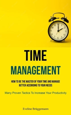 Time Management: How To Be The Master Of Your Time And Manage Better According To Your Needs (Many Proven Tactics To Increase Your Prod by Brüggemann, Eveline