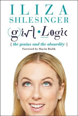 Girl Logic: The Genius and the Absurdity by Shlesinger, Iliza