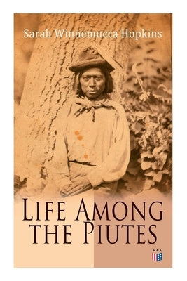 Life Among the Piutes: The First Autobiography of a Native American Woman: First Meeting of Piutes and Whites, Domestic and Social Moralities by Hopkins, Sarah Winnemucca