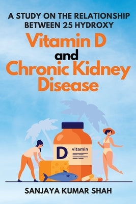 A Study on the Relationship Between 25 Hydroxy Vitamin D and Chronic Kidney Disease by Shah, Sanjaya Kumar