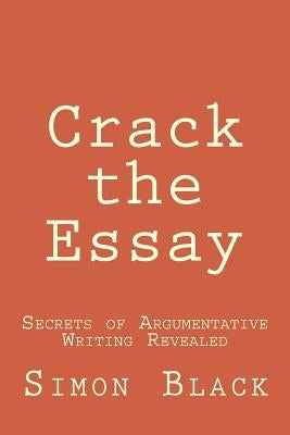 Crack the Essay: Secrets of Argumentative Writing Revealed by Black, Simon