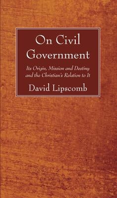 On Civil Government: Its Origin, Mission, and Destiny, and the Christian's Relation to It Paperback Wipf & Stock Publishers