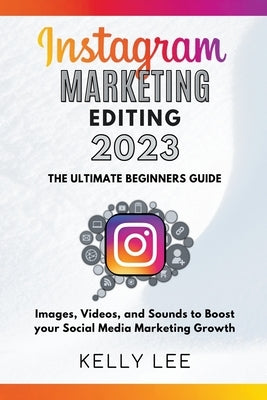 Instagram Marketing Editing 2023 the Ultimate Beginners Guide Images, Videos, and Sounds to Boost your Social Media Marketing Growth by Lee, Kelly