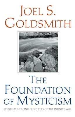 The Foundation of Mysticism: Spiritual Healing Principles of the Infinite Way by Goldsmith, Joel S.