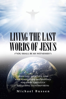 Living the Last Words of Jesus ("You Shall Be My Witnesses"): Essential, Effective, and Easy Evangelism (Witnessing) for Every Christian (Including Us by Bussen, Michael