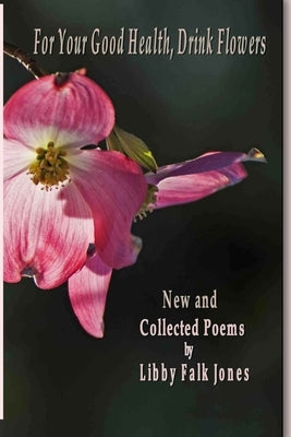 For Your Good Health, Drink Flowers: New and Collected Poems by Falk Jones, Libby