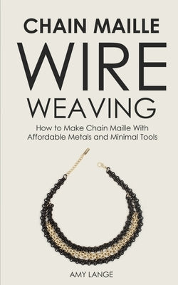 Chain Maille Wire Weaving: How to Make Chain Maille With Affordable Metals and Minimal Tools by Lange, Amy