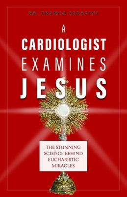 A Cardiologist Examines Jesus: The Stunning Science Behind Eucharistic Miracles by Serafini, Franco