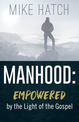 Manhood: Empowered by the Light of the Gospel by Hatch, Mike