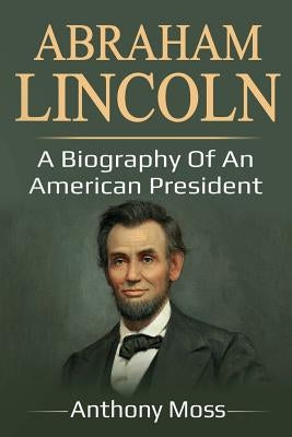 Abraham Lincoln: A biography of an American President by Moss, Anthony