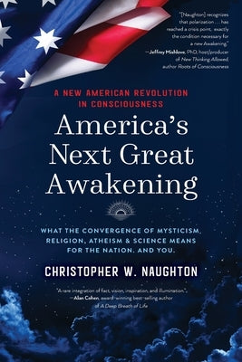 America's Next Great Awakening: What the Convergence of Mysticism, Religion, Atheism & Science Means for the Nation. And You. by Naughton, Christopher W.