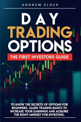 Day Trading Options: The First Investors Guide to Know the Secrets of Options for Beginners. Learn Trading Basics to Increase Your Earnings by Elder, Andrew