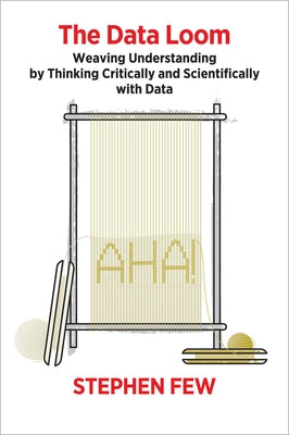 The Data Loom: Weaving Understanding by Thinking Critically and Scientifically with Data by Few, Stephen