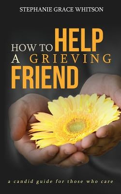 How to Help a Grieving Friend: A Candid Guide to Those Who Care by Whitson, Stephanie Grace