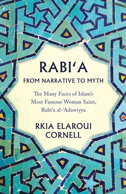 Rabi'a from Narrative to Myth: The Many Faces of Islam's Most Famous Woman Saint, Rabi'a Al-'Adawiyya by Cornell, Rkia Elaroui