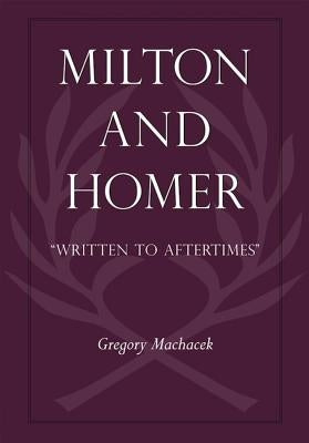 Milton and Homer: "Written to Aftertimes" by Machacek, Gregory