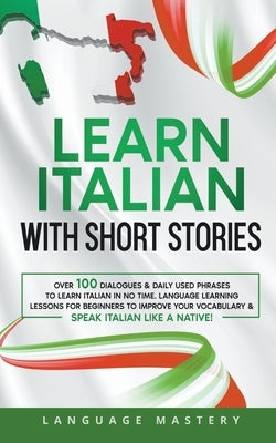 Learn Italian with Short Stories: Over 100 Dialogues & Daily Used Phrases to Learn Italian in no Time. Language Learning Lessons for Beginners to Impr by Mastery, Language