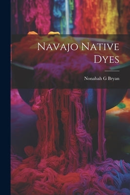 Navajo Native Dyes by Bryan, Nonabah G.