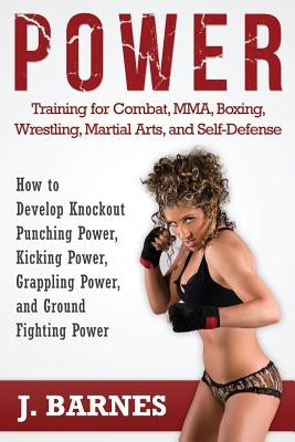 Power Training for Combat, Mma, Boxing, Wrestling, Martial Arts, and Self-Defense: How to Develop Knockout Punching Power, Kicking Power, Grappling Po by Barnes, J.