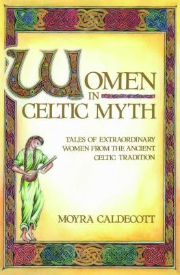 Women in Celtic Myth: Tales of Extraordinary Women from the Ancient Celtic Tradition by Caldecott, Moyra