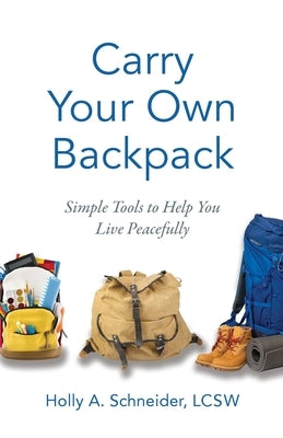 Carry Your Own Backpack: Simple Tools to Help You Live Peacefully by Schneider, Holly A.