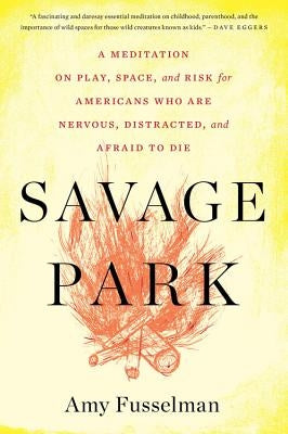 Savage Park: A Meditation on Play, Space, and Risk for Americans Who Are Nervous, Distracted, and Afraid to Die by Fusselman, Amy