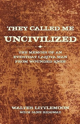 They Called Me Uncivilized: The Memoir of an Everyday Lakota Man from Wounded Knee by Littlemoon, Walter