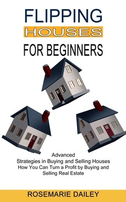 Flipping Houses for Beginners: How You Can Turn a Profit by Buying and Selling Real Estate (Advanced Strategies in Buying and Selling Houses) by Dailey, Rosemarie