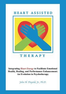 Heart Assisted Therapy: Integrating Heart Energy to Facilitate Emotional Health, Healing, and Performance Enhancement: An Evolution in Psychot by Diepold, John H., Jr.