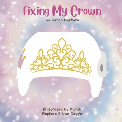 Fixing My Crown: A Story about a Little Girl's Journey with a Cranial Therapy Helmet by Piepkorn, Karah