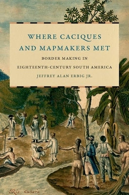 Where Caciques and Mapmakers Met: Border Making in Eighteenth-Century South America Paperback University of North Carolina Press