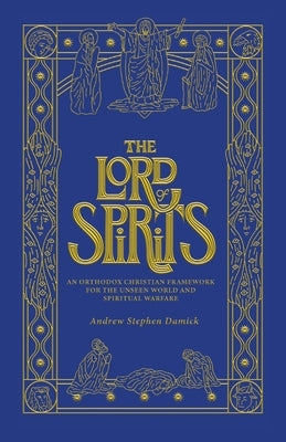 The Lord of Spirits: An Orthodox Christian Framework for the Unseen World and Spiritual Warfare by Damick, Andrew Stephen