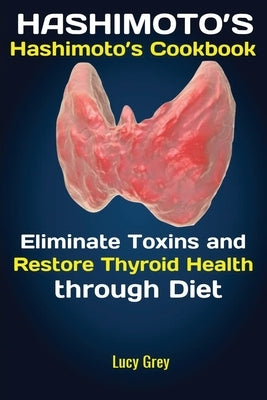 Hashimoto's: Hashimoto's Cookbook Eliminate Toxins and Restore Thyroid Health through Diet In 1 Month by Lucy, Grey