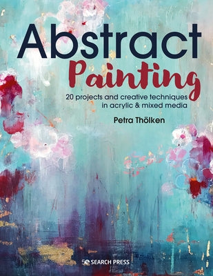 Abstract Painting: 20 Projects and Creative Techniques in Acrylic & Mixed Media by Tholken, Petra