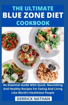 The Ultimate Blue Zone Diet Cookbook: An Essential Guide With Quick, Nourishing And Healthy Recipes For Eating And Living Like World's Healthiest Peop by Derrick Nathan