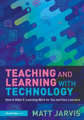 Teaching and Learning with Technology: How to Make E-Learning Work for You and Your Learners by Jarvis, Matt