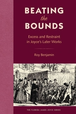 Beating the Bounds: Excess and Restraint in Joyce's Later Works by Benjamin, Roy